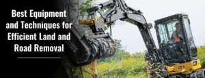 Best Equipment and Techniques for Efficient Land and Road Removal